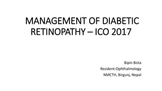 MANAGEMENT OF DIABETIC
RETINOPATHY – ICO 2017
Bipin Bista
Resident-Ophthalmology
NMCTH, Birgunj, Nepal
 