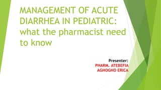 MANAGEMENT OF ACUTE
DIARRHEA IN PEDIATRIC:
what the pharmacist need
to know
Presenter:
PHARM. ATEBEFIA
AGHOGHO ERICA
 