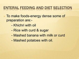 ENTERAL FEEDING AND DIET SELECTION
 To make foods-energy dense some of
preparation are:-
- Khichri with oil
- Rice with curd & sugar
- Mashed banana with milk or curd
- Mashed potatoes with oil.
 