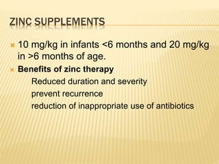 ZINC SUPPLEMENTS
 10 mg/kg in infants <6 months and 20 mg/kg
in >6 months of age.
 Benefits of zinc therapy
Reduced duration and severity
prevent recurrence
reduction of inappropriate use of antibiotics
 