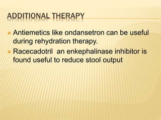 ADDITIONAL THERAPY
 Antiemetics like ondansetron can be useful
during rehydration therapy.
 Racecadotril an enkephalinase inhibitor is
found useful to reduce stool output
 