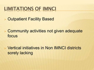 LIMITATIONS OF IMNCI
 Outpatient Facility Based
 Community activities not given adequate
focus
 Vertical initiatives in Non IMNCI districts
sorely lacking
 