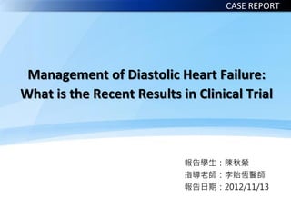 Management of Diastolic Heart Failure:
What is the Recent Results in Clinical Trial
報告學生：陳秋縈
指導老師：李貽恆醫師
報告日期：2012/11/13
CASE REPORT
 