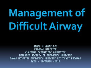 Management of
Difficult Airway
                 ABDEL H NOURELDIN
                  PROGRAM DIRECTOR
           CHAIRMAN SCIENTIFIC COMMITTEE
      EMIRATES SOCIETY OF EMERGENCY MEDICINE
TAWAM HOSPITAL EMERGENCY MEDICINE RESIDENCY PROGRAM
               ICEM – DECEMBER -2012
 