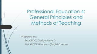Professional Education 4:
General Principles and
Methods of Teaching
Prepared by:
TALABOC, Clarice Anne D.
III-6 AB/BSE Literature (English Stream)
 