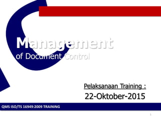 QMS ISO/TS 16949:2009 TRAINING
1
22-Oktober-2015
Management
of Document Control
Pelaksanaan Training :
 
