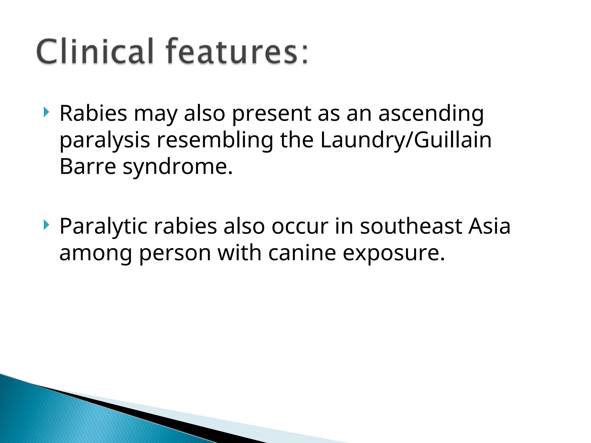  Rabies may also present as an ascending
paralysis resembling the Laundry/Guillain
Barre syndrome.
 Paralytic rabies also occur in southeast Asia
among person with canine exposure.
 