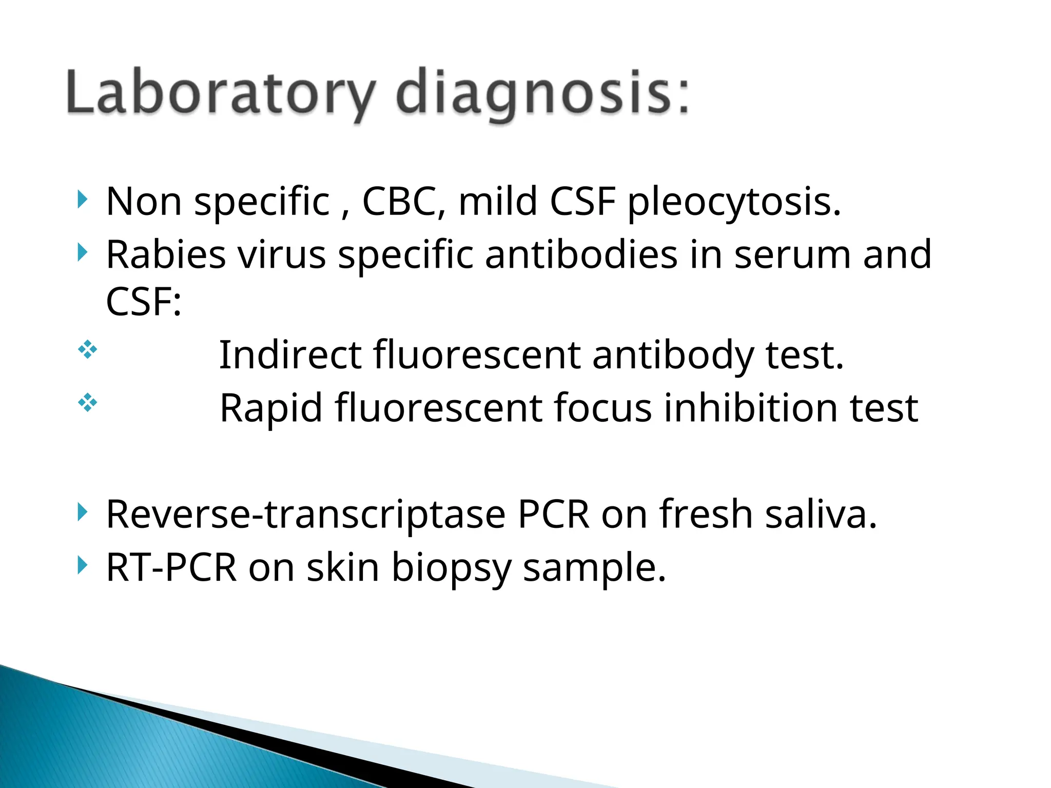  Non specific , CBC, mild CSF pleocytosis.
 Rabies virus specific antibodies in serum and
CSF:
 Indirect fluorescent antibody test.
 Rapid fluorescent focus inhibition test
 Reverse-transcriptase PCR on fresh saliva.
 RT-PCR on skin biopsy sample.
 