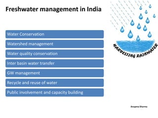 Freshwater management in India


Water Conservation

Watershed management

Water quality conservation

Inter basin water transfer

GW management

Recycle and reuse of water

Public involvement and capacity building

                                           Anupma Sharma
 
