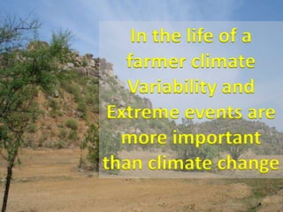 In the life of a
   farmer climate
   Variability and
 Extreme events are
  more important
than climate change
 