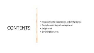 CONTENTS
• Introduction to lipoproteins and dyslipidemia
• Non pharmacological management
• Drugs used
• Different Scenarios
 
