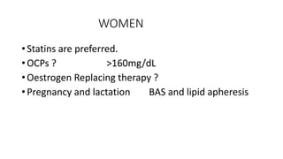 WOMEN
• Statins are preferred.
• OCPs ? >160mg/dL
• Oestrogen Replacing therapy ?
• Pregnancy and lactation BAS and lipid apheresis
 