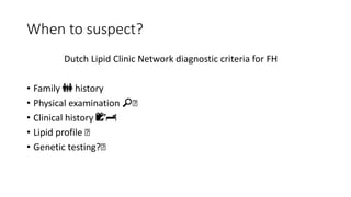 When to suspect?
Dutch Lipid Clinic Network diagnostic criteria for FH
• Family 👪 history
• Physical examination 🔎🩺
• Clinical history 📝🏨
• Lipid profile 🩺
• Genetic testing?🩺
 