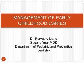 1
MANAGEMENT OF EARLY
CHIILDHOOD CARIES
Dr. Parvathy Manu
Second Year MDS
Department of Pediatric and Preventive
dentistry
 