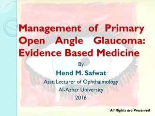 Management of Primary
Open Angle Glaucoma:
Evidence Based Medicine
By
Hend M. Safwat
Asst. Lecturer of Ophthalmology
Al-Azhar University
2016
All Rights are Preserved
 