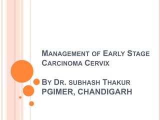 MANAGEMENT OF EARLY STAGE
CARCINOMA CERVIX
BY DR. SUBHASH THAKUR
PGIMER, CHANDIGARH
 