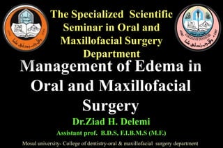 The Specialized Scientific
Seminar in Oral and
Maxillofacial Surgery
Department
Mosul university- College of dentistry-oral & maxillofacial surgery department
Dr.Ziad H. Delemi
Assistant prof. B.D.S, F.I.B.M.S (M.F.)
Management of Edema in
Oral and Maxillofacial
Surgery
 