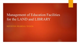 Management of Education Facilities
for the LAND and LIBRARY
REPORTER: REUBEN B. TEOXON
 