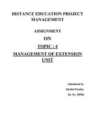 DISTANCE EDUCATION PROJECT
MANAGEMENT
ASSIGNMENT

ON
TOPIC : 4
MANAGEMENT OF EXTENSION
UNIT

Submitted by
Shalini Pandey
Id. No. 38306

 