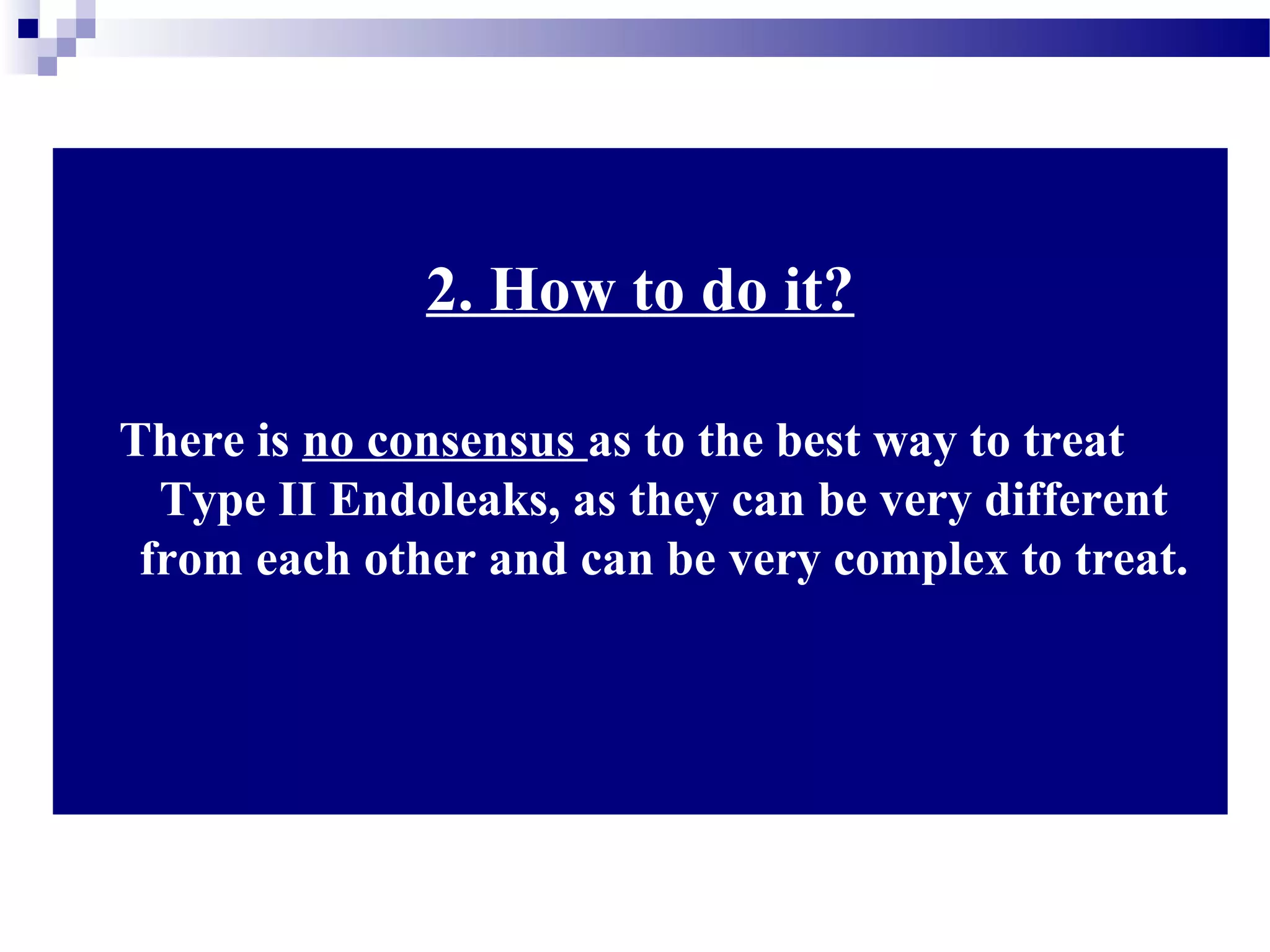 2. How to do it?
There is no consensus as to the best way to treat
Type II Endoleaks, as they can be very different
from each other and can be very complex to treat.
 