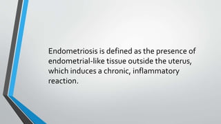Endometriosis is defined as the presence of
endometrial-like tissue outside the uterus,
which induces a chronic, inflammatory
reaction.
 