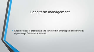 Long term management
• Endometriosis is progressive and can result in chronic pain and infertility.
Gynecologic follow-up is advised.
 