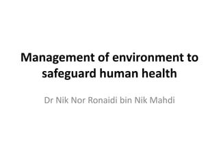 Management of environment to
  safeguard human health
   Dr Nik Nor Ronaidi bin Nik Mahdi
 
