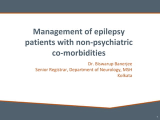 1
Management of epilepsy
patients with non-psychiatric
co-morbidities
Dr. Biswarup Banerjee
Senior Registrar, Department of Neurology, MSH
Kolkata
 