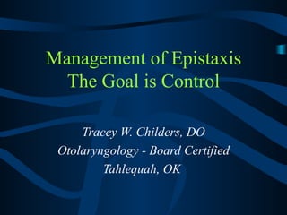 Management of Epistaxis The Goal is Control Tracey W. Childers, DO Otolaryngology - Board Certified Tahlequah, OK  