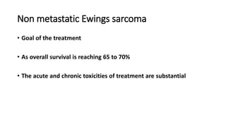 Non metastatic Ewings sarcoma
• Goal of the treatment
• As overall survival is reaching 65 to 70%
• The acute and chronic toxicities of treatment are substantial
 