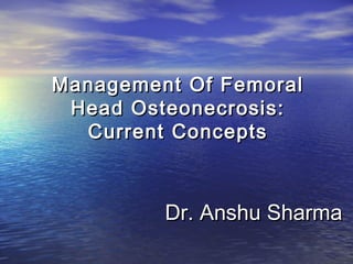 Management Of FemoralManagement Of Femoral
Head Osteonecrosis:Head Osteonecrosis:
Current ConceptsCurrent Concepts
Dr. Anshu SharmaDr. Anshu Sharma
 