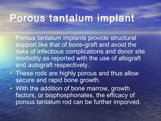 Porous tantalum implant
• Porous tantalum implants provide structural
support like that of bone‑graft and avoid the
risks ...