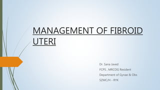 MANAGEMENT OF FIBROID
UTERI
Dr. Sana Javed
FCPS , MRCOG Resident
Department of Gynae & Obs
SZMC/H - RYK
 