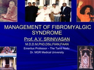 MANAGEMENT OF FIBROMYALGIC
       SYNDROME
     Prof. A.V. SRINIVASAN
      M.D,D.M,PhD,DSc,FIAN,FAAN
     Emeritus Professor – The Tamil Nadu
         Dr. MGR Medical University
 
