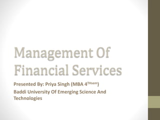 Management Of
Financial Services
Presented By: Priya Singh (MBA 4THsem)
Baddi University Of Emerging Science And
Technologies
 
