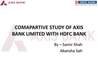 COMAPARTIVE STUDY OF AXIS 
BANK LIMITED WITH HDFC BANK 
By – Samir Shah 
Akansha Sah 
 