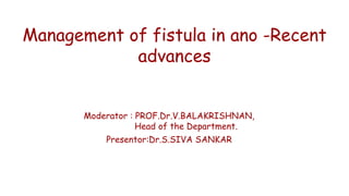 Management of fistula in ano -Recent
advances
Moderator : PROF.Dr.V.BALAKRISHNAN,
Head of the Department.
Presentor:Dr.S.SIVA SANKAR
 