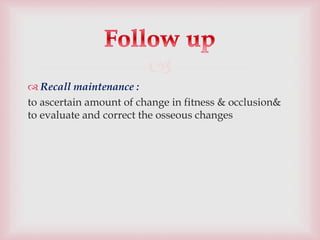 
 Recall maintenance :
to ascertain amount of change in fitness & occlusion&
to evaluate and correct the osseous changes
 