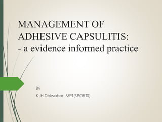 MANAGEMENT OF
ADHESIVE CAPSULITIS:
- a evidence informed practice
By
K .H.Dhiwahar .MPT(SPORTS)
 