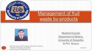 Mujahid Hussain
Department of Botany,
University of Sargodha
M.Phil. Botany
6/16/2017
Mujahid Hussain (M.Phil Botany) Department of Botany,
University of Sargodha, Sargodha(
mujahid.hussain7877@gmail.com)
1
Management of fruit
waste by-products
 