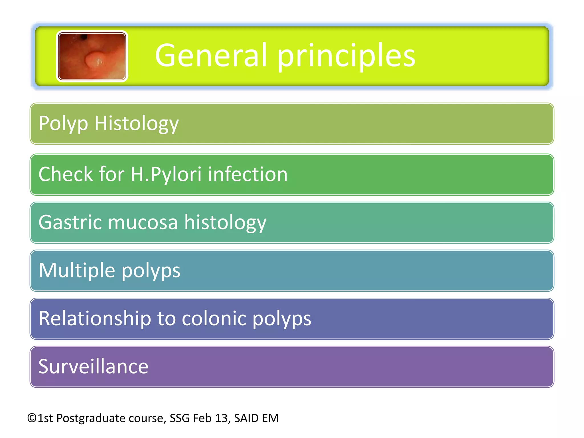 Polyp Histology 
Check for H.Pylori infection 
Gastric mucosa histology 
Multiple polyps 
Relationship to colonic polyps 
Surveillance 
General principles 
©1st Postgraduate course, SSG Feb 13, SAID EM 
 