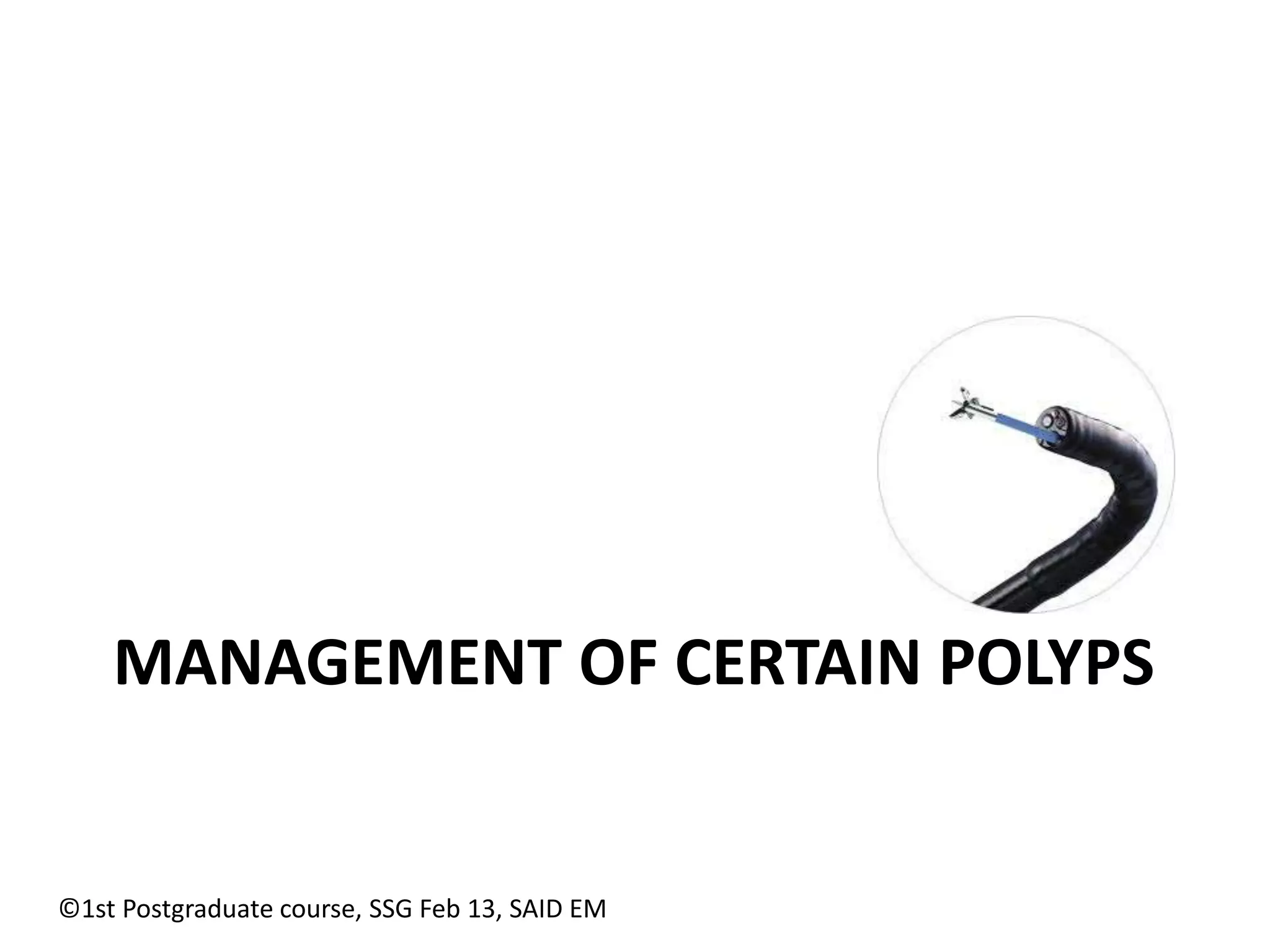 MANAGEMENT OF CERTAIN POLYPS 
©1st Postgraduate course, SSG Feb 13, SAID EM 
 
