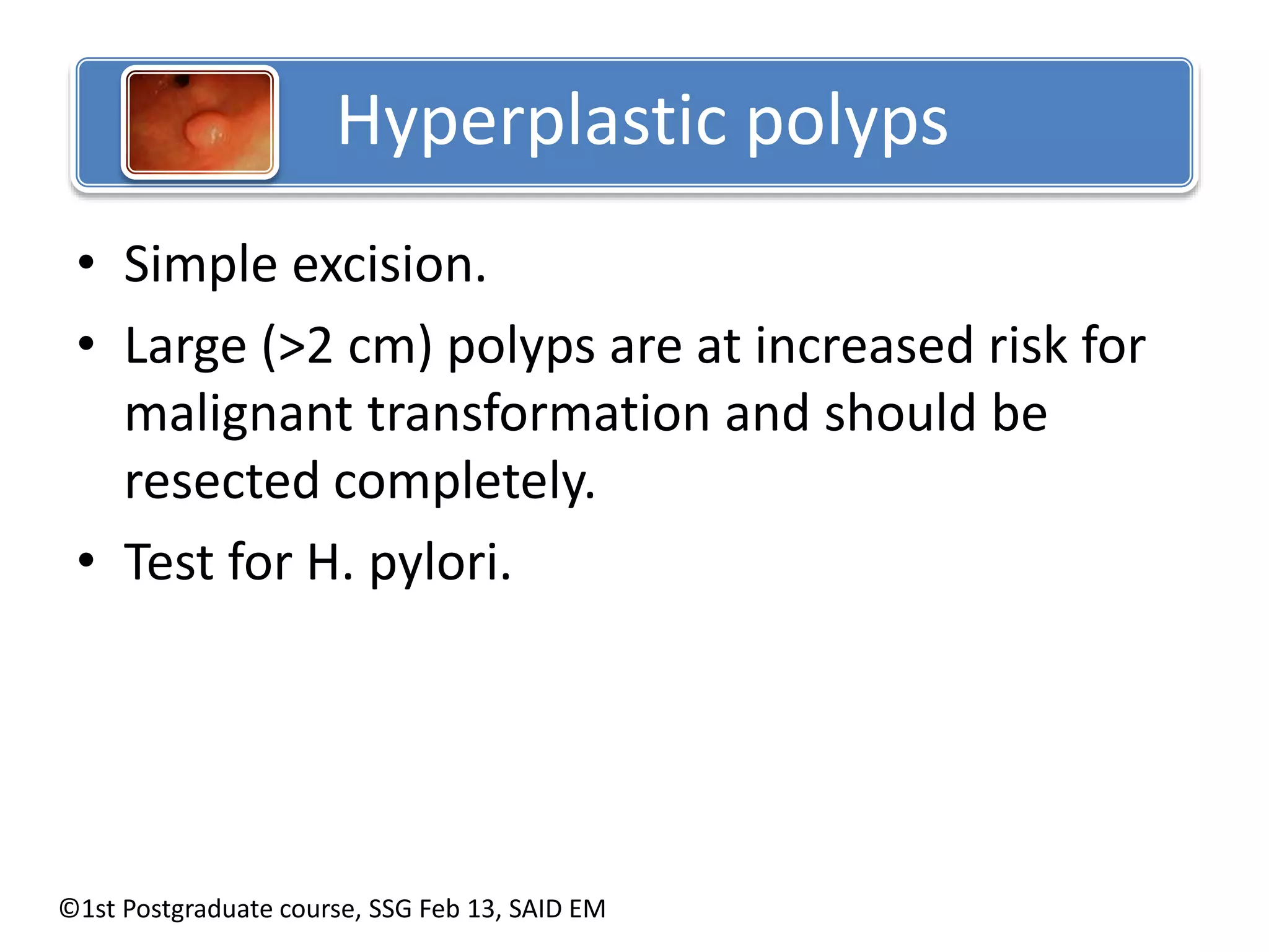 Hyperplastic polyps 
• Simple excision. 
• Large (>2 cm) polyps are at increased risk for 
malignant transformation and should be 
resected completely. 
• Test for H. pylori. 
©1st Postgraduate course, SSG Feb 13, SAID EM 
 