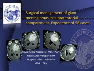 Surgical management of giant
meningiomas in supratentorial
compartment. Experience of 58 cases.
Arturo Ayala-Arcipreste. MD , FAANS
Neurosurgery Department
Hospital Juárez de México
México City.
 