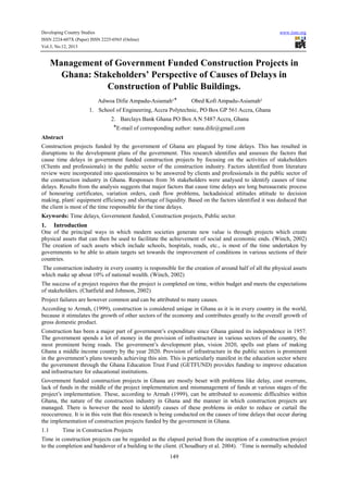 Developing Country Studies
ISSN 2224-607X (Paper) ISSN 2225-0565 (Online)
Vol.3, No.12, 2013

www.iiste.org

Management of Government Funded Construction Projects in
Ghana: Stakeholders’ Perspective of Causes of Delays in
Construction of Public Buildings.
Adwoa Difie Ampadu-Asiamah¹ ⃰

Obed Kofi Ampadu-Asiamah²

1. School of Engineering, Accra Polytechnic, PO Box GP 561 Accra, Ghana
2. Barclays Bank Ghana PO Box A N 5487 Accra, Ghana
⃰ E-mail of corresponding author: nana.dife@gmail.com
Abstract
Construction projects funded by the government of Ghana are plagued by time delays. This has resulted in
disruptions to the development plans of the government. This research identifies and assesses the factors that
cause time delays in government funded construction projects by focusing on the activities of stakeholders
(Clients and professionals) in the public sector of the construction industry. Factors identified from literature
review were incorporated into questionnaires to be answered by clients and professionals in the public sector of
the construction industry in Ghana. Responses from 36 stakeholders were analysed to identify causes of time
delays. Results from the analysis suggests that major factors that cause time delays are long bureaucratic process
of honouring certificates, variation orders, cash flow problems, lackadaisical attitudes attitude to decision
making, plant/ equipment efficiency and shortage of liquidity. Based on the factors identified it was deduced that
the client is most of the time responsible for the time delays.
Keywords: Time delays, Government funded, Construction projects, Public sector.

1.

Introduction

One of the principal ways in which modern societies generate new value is through projects which create
physical assets that can then be used to facilitate the achievement of social and economic ends. (Winch, 2002)
The creation of such assets which include schools, hospitals, roads, etc., is most of the time undertaken by
governments to be able to attain targets set towards the improvement of conditions in various sections of their
countries.
The construction industry in every country is responsible for the creation of around half of all the physical assets
which make up about 10% of national wealth. (Winch, 2002)
The success of a project requires that the project is completed on time, within budget and meets the expectations
of stakeholders. (Chatfield and Johnson, 2002)
Project failures are however common and can be attributed to many causes.
According to Armah, (1999), construction is considered unique in Ghana as it is in every country in the world,
because it stimulates the growth of other sectors of the economy and contributes greatly to the overall growth of
gross domestic product.
Construction has been a major part of government’s expenditure since Ghana gained its independence in 1957.
The government spends a lot of money in the provision of infrastructure in various sectors of the country, the
most prominent being roads. The government’s development plan, vision 2020, spells out plans of making
Ghana a middle income country by the year 2020. Provision of infrastructure in the public sectors is prominent
in the government’s plans towards achieving this aim. This is particularly manifest in the education sector where
the government through the Ghana Education Trust Fund (GETFUND) provides funding to improve education
and infrastructure for educational institutions.
Government funded construction projects in Ghana are mostly beset with problems like delay, cost overruns,
lack of funds in the middle of the project implementation and mismanagement of funds at various stages of the
project’s implementation. These, according to Armah (1999), can be attributed to economic difficulties within
Ghana, the nature of the construction industry in Ghana and the manner in which construction projects are
managed. There is however the need to identify causes of these problems in order to reduce or curtail the
reoccurrence. It is in this vein that this research is being conducted on the causes of time delays that occur during
the implementation of construction projects funded by the government in Ghana.
1.1

Time in Construction Projects

Time in construction projects can be regarded as the elapsed period from the inception of a construction project
to the completion and handover of a building to the client. (Choudhury et al. 2004). ‘Time is normally scheduled
149

 