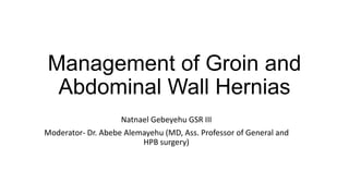 Management of Groin and
Abdominal Wall Hernias
Natnael Gebeyehu GSR III
Moderator- Dr. Abebe Alemayehu (MD, Ass. Professor of General and
HPB surgery)
 