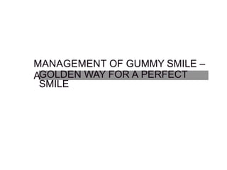 MANAGEMENT OF GUMMY SMILE –
AGOLDEN WAY FOR A PERFECT
SMILE
 