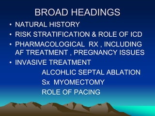 BROAD HEADINGS
• NATURAL HISTORY
• RISK STRATIFICATION & ROLE OF ICD
• PHARMACOLOGICAL RX , INCLUDING
AF TREATMENT , PREGNANCY ISSUES
• INVASIVE TREATMENT
ALCOHLIC SEPTAL ABLATION
Sx MYOMECTOMY
ROLE OF PACING
 