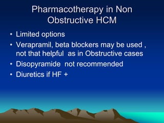 Pharmacotherapy in Non
Obstructive HCM
• Limited options
• Verapramil, beta blockers may be used ,
not that helpful as in Obstructive cases
• Disopyramide not recommended
• Diuretics if HF +
 