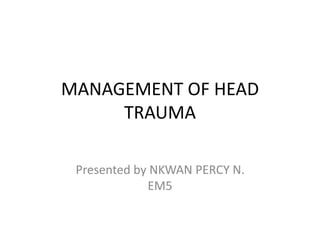 MANAGEMENT OF HEAD
TRAUMA
Presented by NKWAN PERCY N.
EM5
 